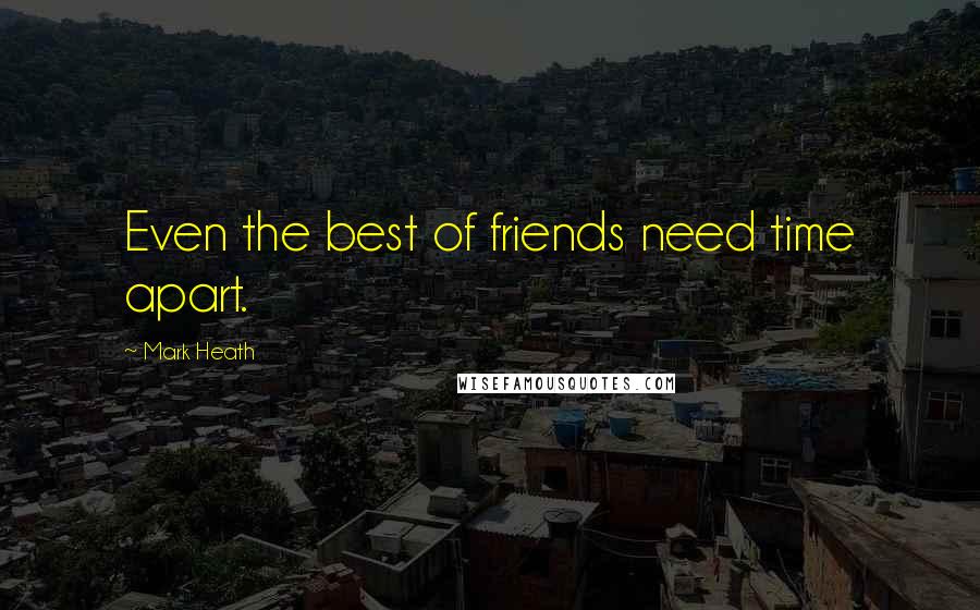 Mark Heath Quotes: Even the best of friends need time apart.