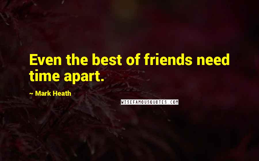 Mark Heath Quotes: Even the best of friends need time apart.