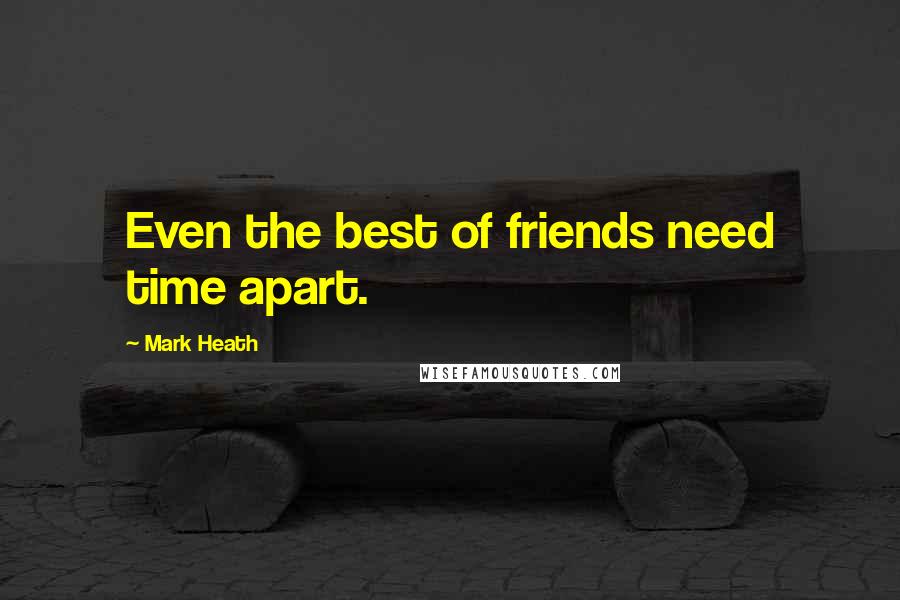 Mark Heath Quotes: Even the best of friends need time apart.