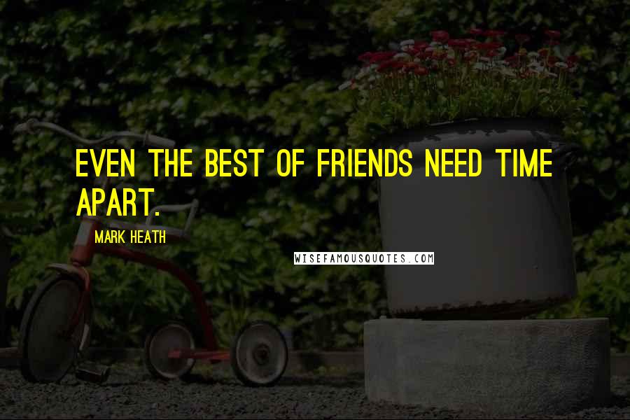 Mark Heath Quotes: Even the best of friends need time apart.