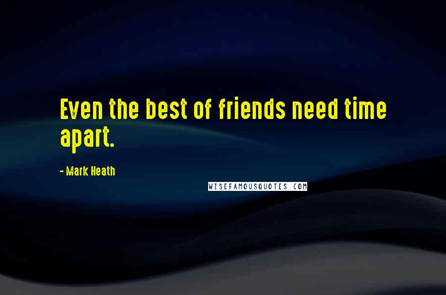 Mark Heath Quotes: Even the best of friends need time apart.