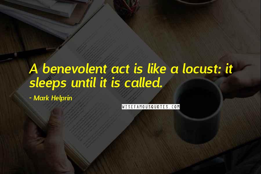 Mark Helprin Quotes: A benevolent act is like a locust: it sleeps until it is called.
