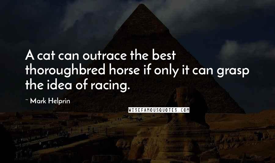 Mark Helprin Quotes: A cat can outrace the best thoroughbred horse if only it can grasp the idea of racing.