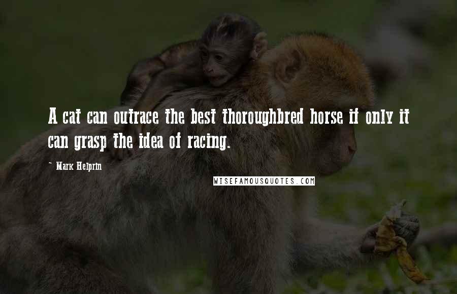 Mark Helprin Quotes: A cat can outrace the best thoroughbred horse if only it can grasp the idea of racing.