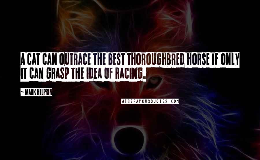 Mark Helprin Quotes: A cat can outrace the best thoroughbred horse if only it can grasp the idea of racing.
