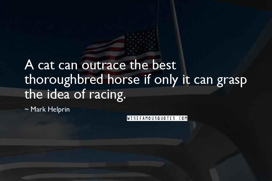 Mark Helprin Quotes: A cat can outrace the best thoroughbred horse if only it can grasp the idea of racing.