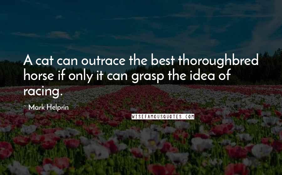 Mark Helprin Quotes: A cat can outrace the best thoroughbred horse if only it can grasp the idea of racing.