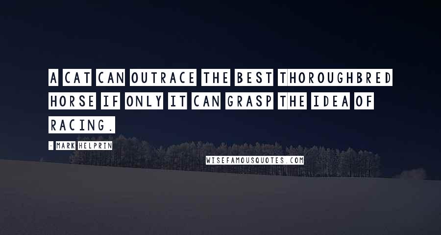 Mark Helprin Quotes: A cat can outrace the best thoroughbred horse if only it can grasp the idea of racing.