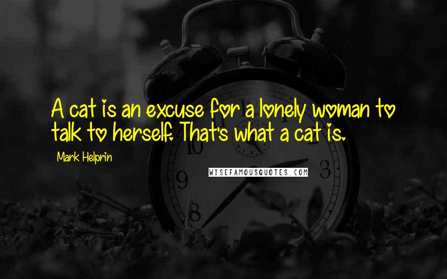 Mark Helprin Quotes: A cat is an excuse for a lonely woman to talk to herself. That's what a cat is.