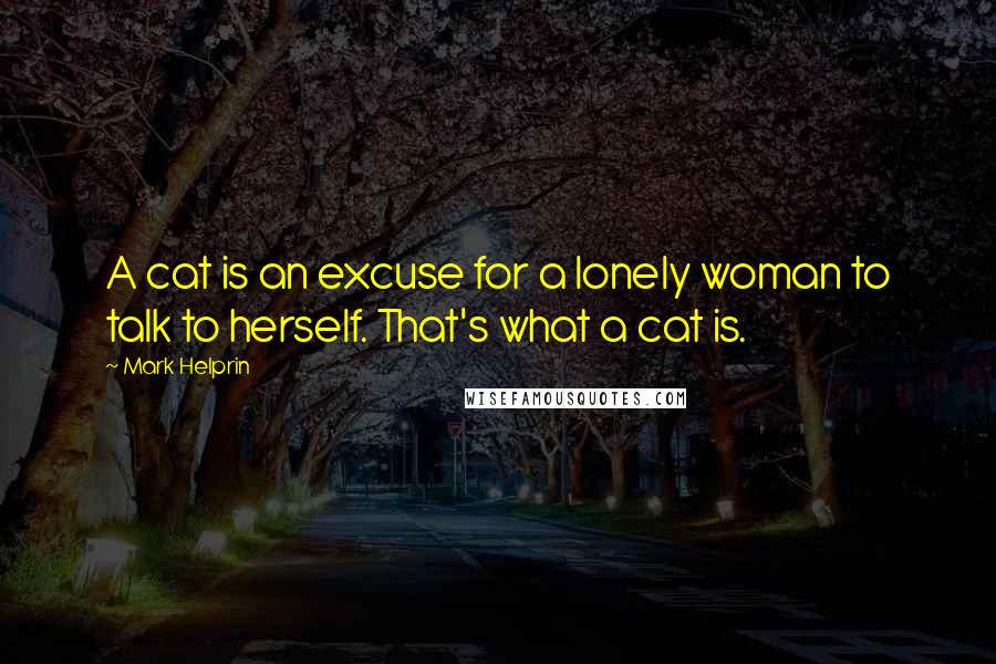 Mark Helprin Quotes: A cat is an excuse for a lonely woman to talk to herself. That's what a cat is.