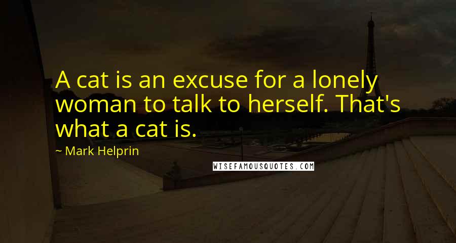 Mark Helprin Quotes: A cat is an excuse for a lonely woman to talk to herself. That's what a cat is.