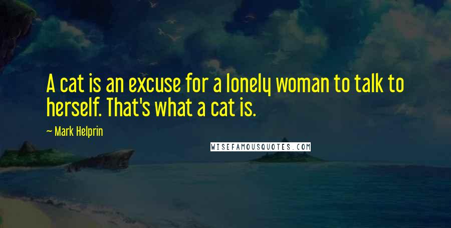 Mark Helprin Quotes: A cat is an excuse for a lonely woman to talk to herself. That's what a cat is.