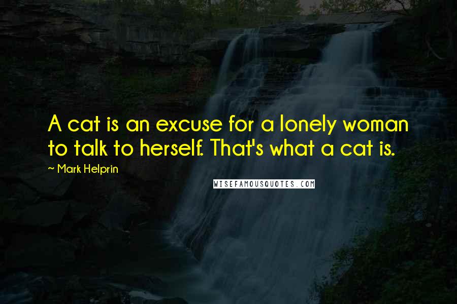 Mark Helprin Quotes: A cat is an excuse for a lonely woman to talk to herself. That's what a cat is.