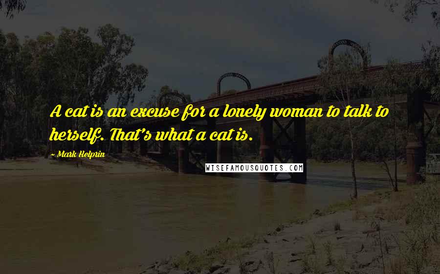 Mark Helprin Quotes: A cat is an excuse for a lonely woman to talk to herself. That's what a cat is.