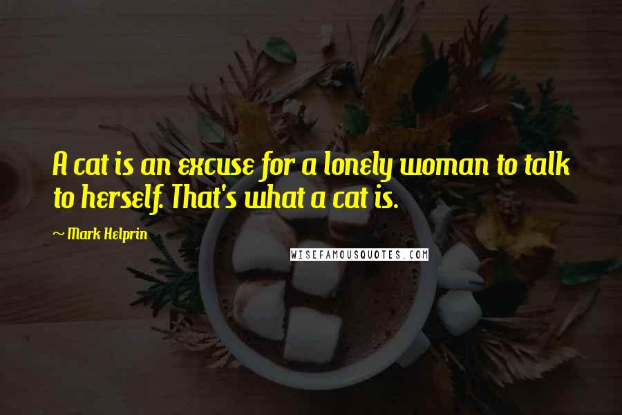 Mark Helprin Quotes: A cat is an excuse for a lonely woman to talk to herself. That's what a cat is.