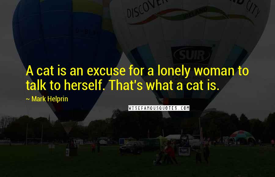 Mark Helprin Quotes: A cat is an excuse for a lonely woman to talk to herself. That's what a cat is.