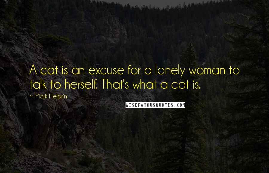 Mark Helprin Quotes: A cat is an excuse for a lonely woman to talk to herself. That's what a cat is.