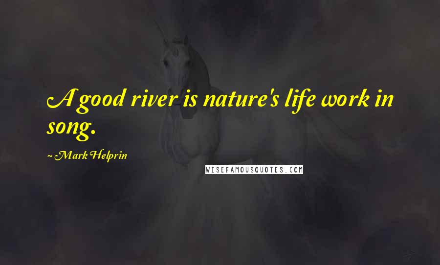 Mark Helprin Quotes: A good river is nature's life work in song.