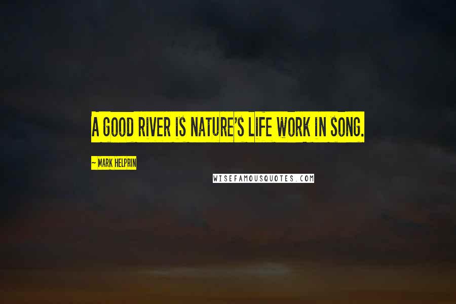 Mark Helprin Quotes: A good river is nature's life work in song.