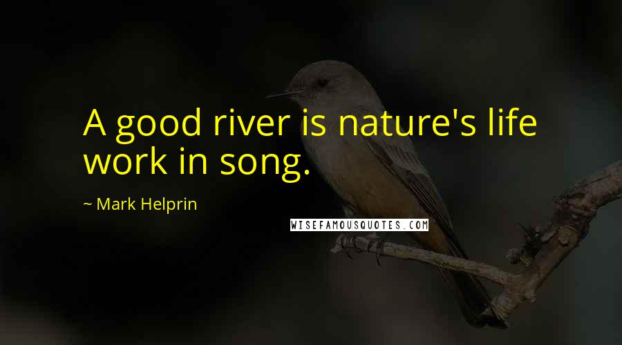 Mark Helprin Quotes: A good river is nature's life work in song.