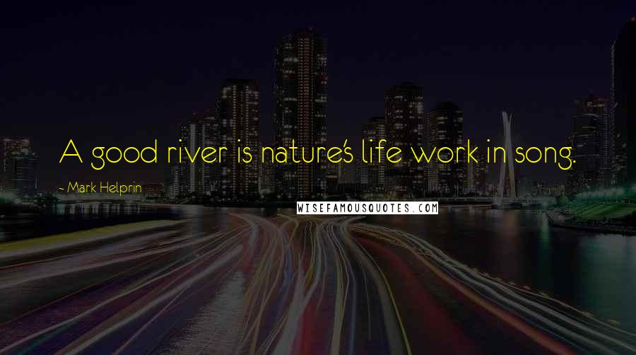Mark Helprin Quotes: A good river is nature's life work in song.