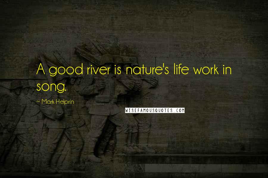 Mark Helprin Quotes: A good river is nature's life work in song.