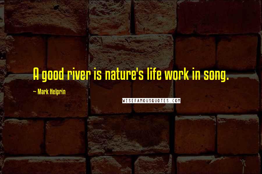 Mark Helprin Quotes: A good river is nature's life work in song.