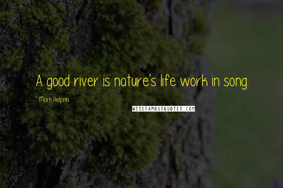 Mark Helprin Quotes: A good river is nature's life work in song.