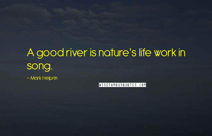 Mark Helprin Quotes: A good river is nature's life work in song.