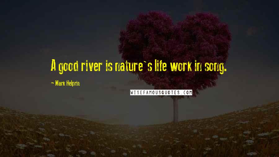 Mark Helprin Quotes: A good river is nature's life work in song.