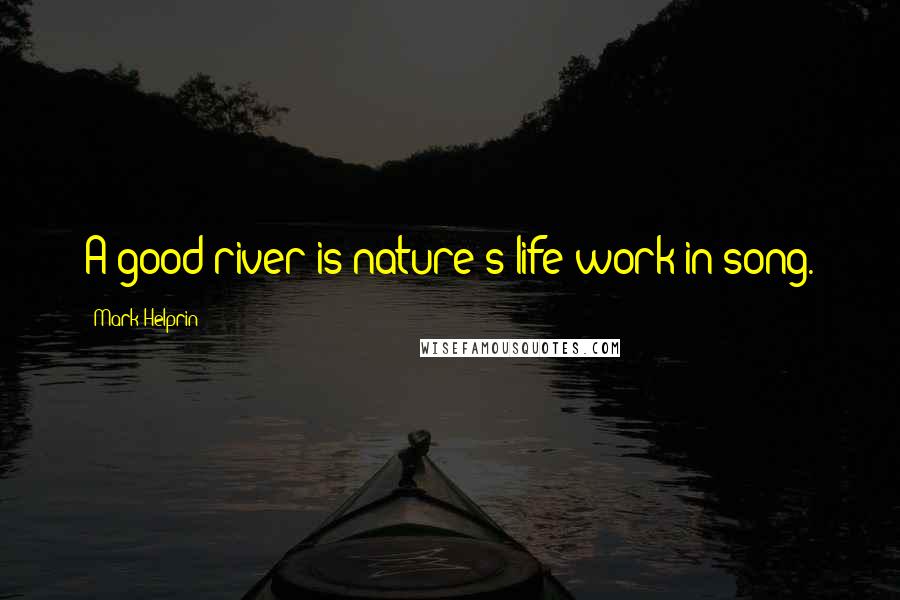 Mark Helprin Quotes: A good river is nature's life work in song.