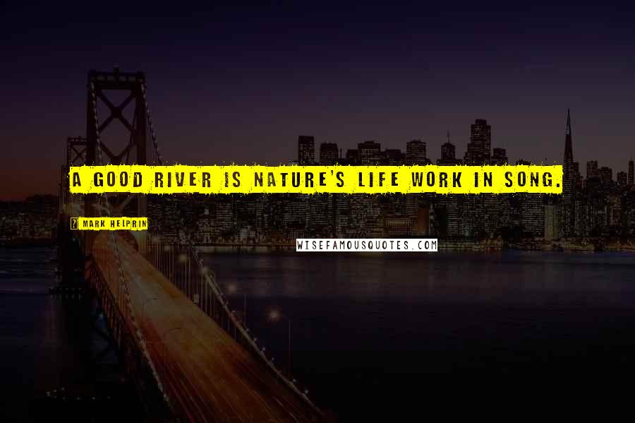 Mark Helprin Quotes: A good river is nature's life work in song.