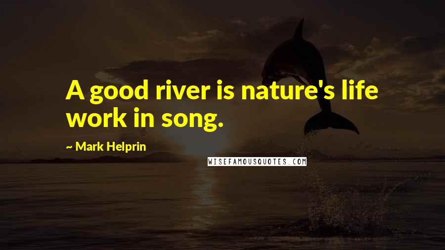 Mark Helprin Quotes: A good river is nature's life work in song.