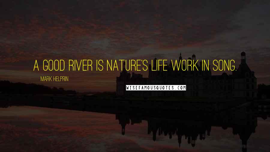 Mark Helprin Quotes: A good river is nature's life work in song.