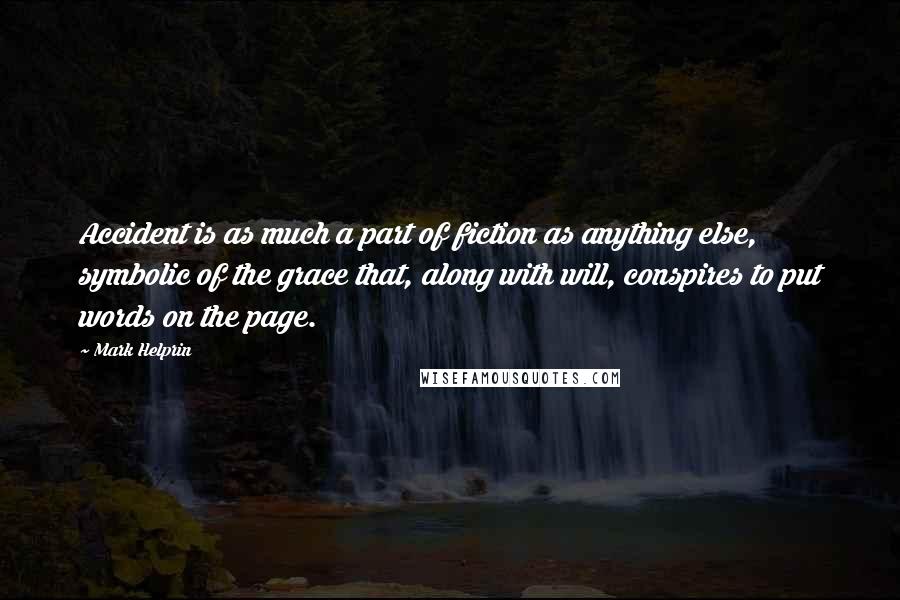 Mark Helprin Quotes: Accident is as much a part of fiction as anything else, symbolic of the grace that, along with will, conspires to put words on the page.