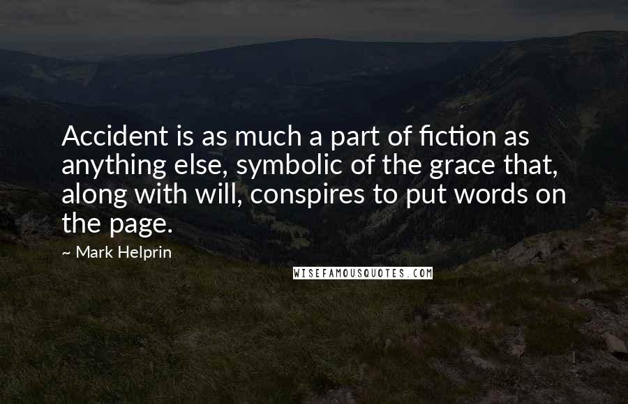 Mark Helprin Quotes: Accident is as much a part of fiction as anything else, symbolic of the grace that, along with will, conspires to put words on the page.