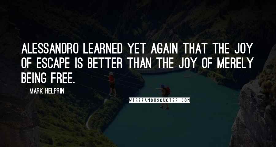 Mark Helprin Quotes: Alessandro learned yet again that the joy of escape is better than the joy of merely being free.