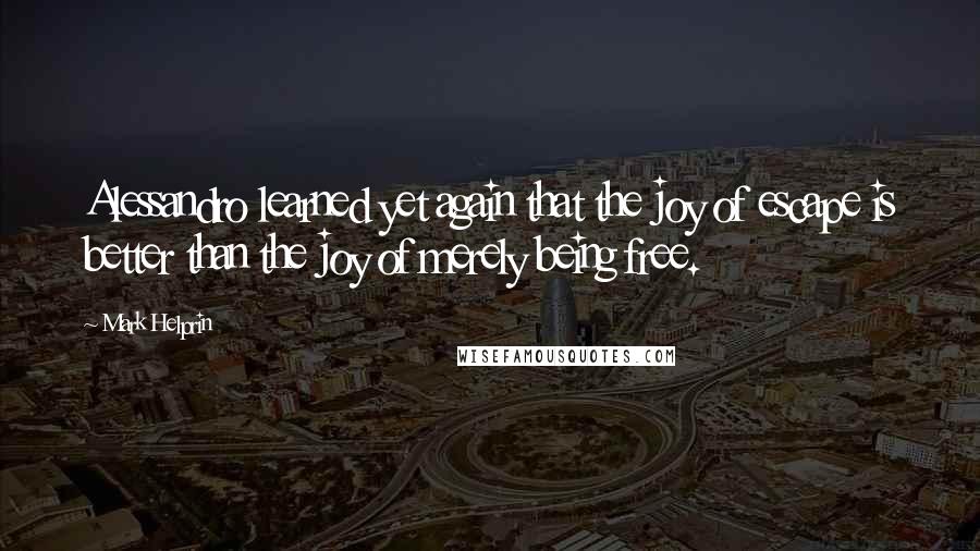 Mark Helprin Quotes: Alessandro learned yet again that the joy of escape is better than the joy of merely being free.