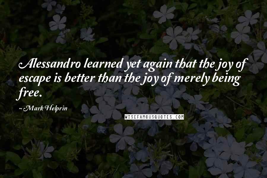 Mark Helprin Quotes: Alessandro learned yet again that the joy of escape is better than the joy of merely being free.