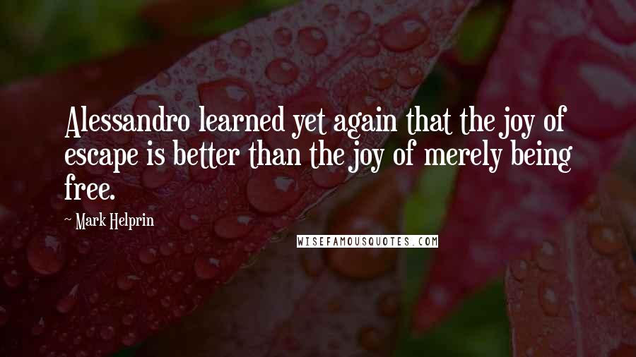Mark Helprin Quotes: Alessandro learned yet again that the joy of escape is better than the joy of merely being free.