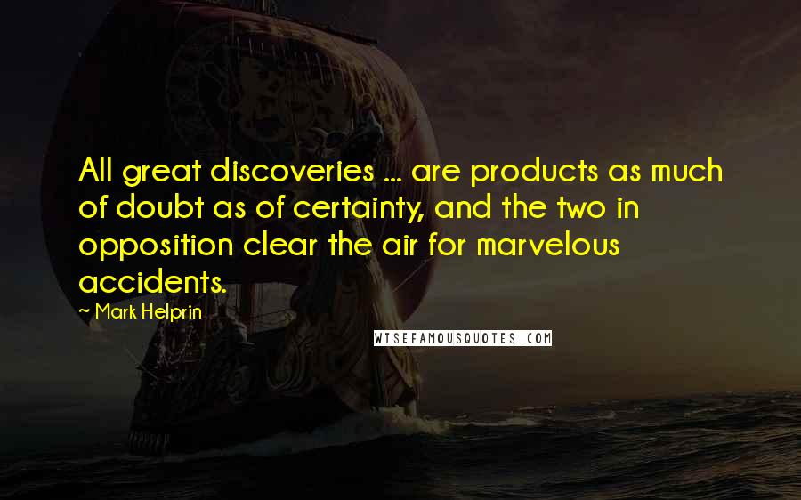 Mark Helprin Quotes: All great discoveries ... are products as much of doubt as of certainty, and the two in opposition clear the air for marvelous accidents.