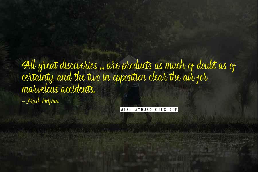 Mark Helprin Quotes: All great discoveries ... are products as much of doubt as of certainty, and the two in opposition clear the air for marvelous accidents.