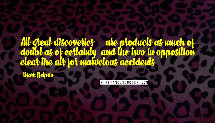 Mark Helprin Quotes: All great discoveries ... are products as much of doubt as of certainty, and the two in opposition clear the air for marvelous accidents.