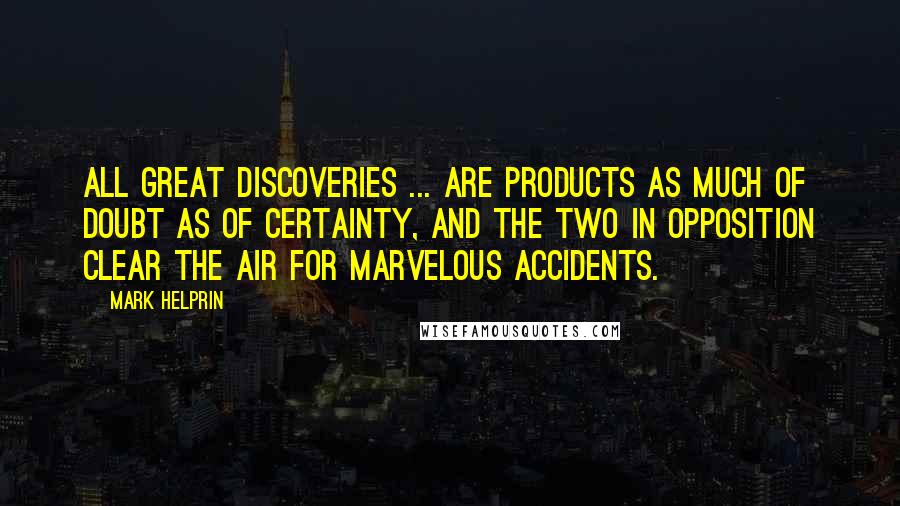 Mark Helprin Quotes: All great discoveries ... are products as much of doubt as of certainty, and the two in opposition clear the air for marvelous accidents.