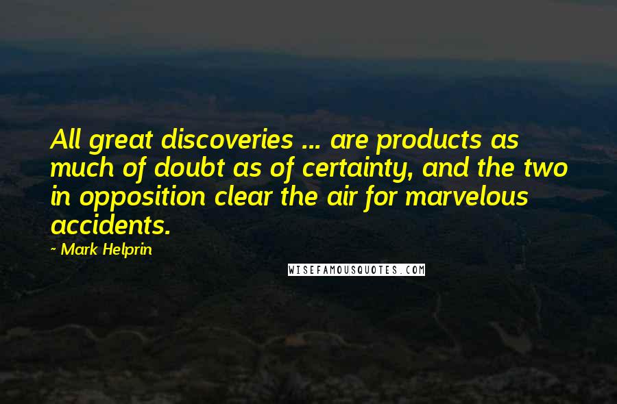Mark Helprin Quotes: All great discoveries ... are products as much of doubt as of certainty, and the two in opposition clear the air for marvelous accidents.