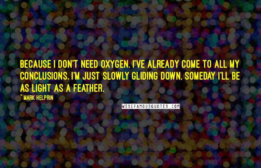 Mark Helprin Quotes: Because I don't need oxygen. I've already come to all my conclusions. I'm just slowly gliding down. Someday I'll be as light as a feather.