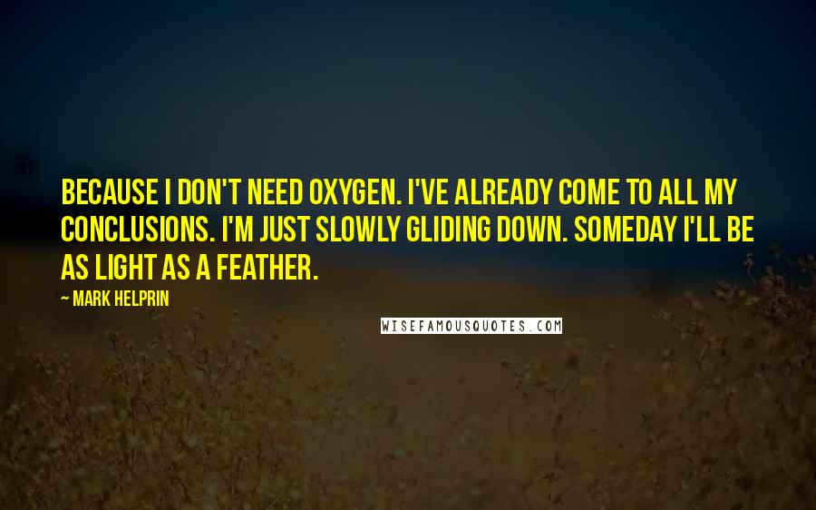 Mark Helprin Quotes: Because I don't need oxygen. I've already come to all my conclusions. I'm just slowly gliding down. Someday I'll be as light as a feather.