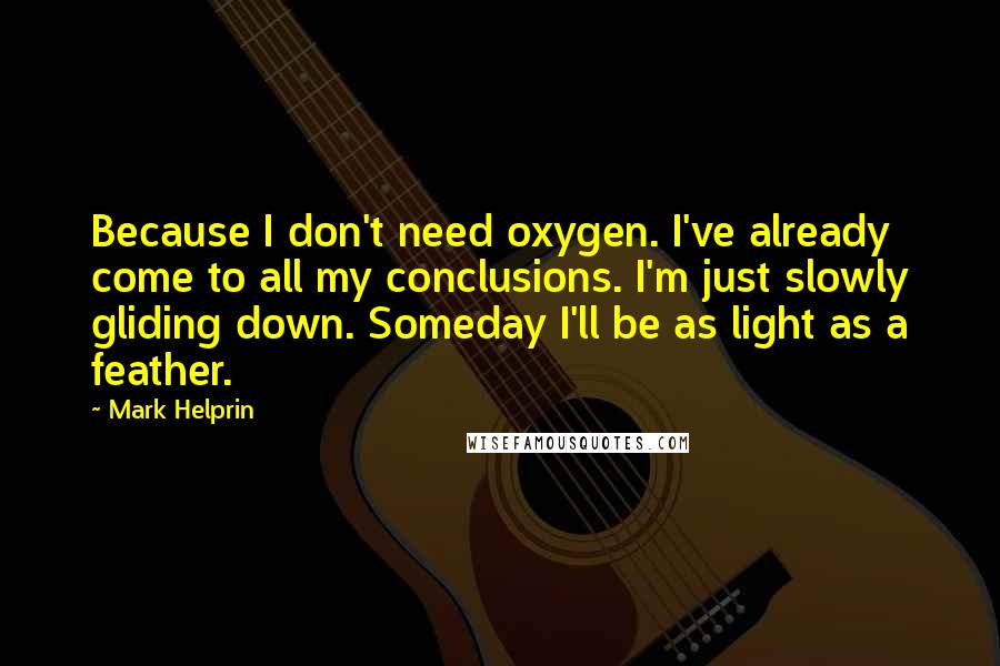 Mark Helprin Quotes: Because I don't need oxygen. I've already come to all my conclusions. I'm just slowly gliding down. Someday I'll be as light as a feather.