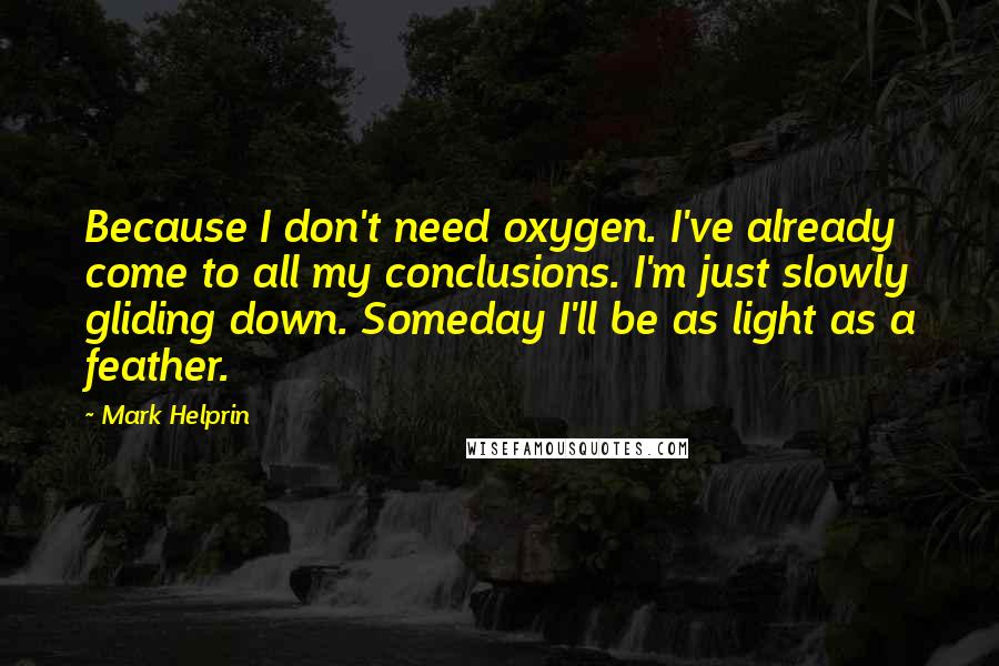 Mark Helprin Quotes: Because I don't need oxygen. I've already come to all my conclusions. I'm just slowly gliding down. Someday I'll be as light as a feather.