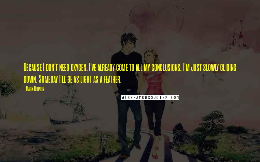 Mark Helprin Quotes: Because I don't need oxygen. I've already come to all my conclusions. I'm just slowly gliding down. Someday I'll be as light as a feather.